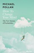 How to Change Your Mind: What the New Science of Psychedelics Teaches Us About Consciousness, Dying, Addiction, Depression, and Transcendence by Michael Pollan