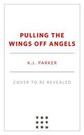 Pulling the Wings Off Angels by K.J. Parker