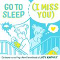 Go to Sleep  (I Miss You): Cartoons from the Fog of New Parenthood by Lucy Knisley