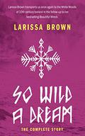 So Wild A Dream: The Complete Story by Larissa Brown