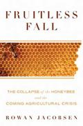 Fruitless Fall: The Collapse of the Honey Bee and the Coming Agricultural Crisis by Rowan Jacobsen