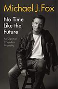 No Time Like the Future: An Optimist Considers Mortality by Michael J. Fox