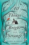All Things Bright and Strange by James Markert