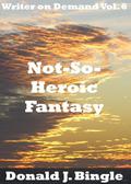 Not-So-Heroic Fantasy:  (Writer on Demand Vol. 6) by Donald J. Bingle