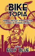 Biketopia: Feminist Bicycle Science Fiction Stories in Extreme Futures by Robert Bose