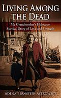 Living Among the Dead: My Grandmother's Holocaust Survival Story of Love and Strength (Holocaust Survivor True Stories WWII #3) by Adena Bernstein Astrowsky