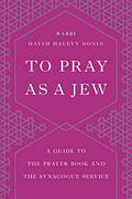 To Pray as a Jew: A Guide to the Prayer Book and the Synagogue Service by Hayim Halevy Donin