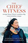 The Chief Witness: A Civil Servant's Account of Her Escape from Captivity and of China's Bid for Global Dominance by Sayragul Sauytbay, Alexandra Cavelius