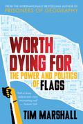 Worth Dying For: The Power and Politics of Flags (Politics of Place #2) by Tim Marshall