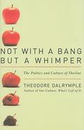 Not with a Bang But a Whimper: The Politics and Culture of Decline by Theodore Dalrymple