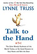 Talk to the Hand: The Utter Bloody Rudeness of the World Today, or Six Good Reasons to Stay Home and Bolt the Door by Lynne Truss