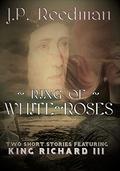 Ring Of White Roses: Two Short Stories Featuring King Richard III by J.P. Reedman