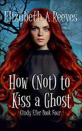 How  (Not) to Kiss a Ghost by Elizabeth A. Reeves