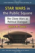 Star Wars in the Public Square: The Clone Wars as Political Dialogue (Critical Explorations in Science Fiction and Fantasy #50) by Derek R. Sweet