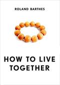 How to Live Together: Novelistic Simulations of Some Everyday Spaces by Roland Barthes
