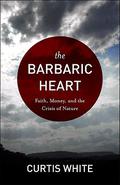 Barbaric Heart: Faith, Money, and the Crisis of Nature by Curtis White