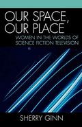 Our Space, Our Place: Women in the Worlds of Science Fiction Television by Sherry Ginn