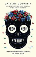 From Here to Eternity: Travelling the World to Find the Good Death by Caitlin Doughty