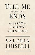 Tell Me How It Ends: An Essay in Forty Questions by Valeria Luiselli