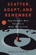Scatter, Adapt, and Remember: How Humans Will Survive a Mass Extinction by Annalee Newitz