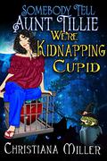 Somebody Tell Aunt Tillie We're Kidnapping Cupid by Christiana Miller