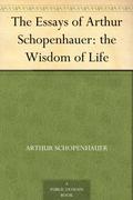 The Wisdom of Life  (Essays of Arthur Schopenhauer) by Arthur Schopenhauer