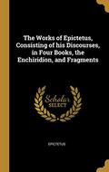 The Works of Epictetus, Consisting of His Discourses, in Four Books, the Enchiridion, and Fragments by Epictetus