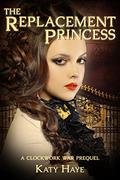 The Replacement Princess (A Clockwork War #.5) by Katy Haye