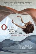 Other Arms Reach Out to Me: Georgia Stories by Michael Lawson Bishop