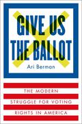 Give Us the Ballot: The Modern Struggle for Voting Rights in America by Ari Berman
