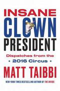 Insane Clown President: Dispatches from the 2016 Circus by Matt Taibbi