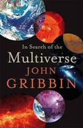 In Search of the Multiverse: Parallel Worlds, Hidden Dimensions, and the Ultimate Quest for the Frontiers of Reality by John Gribbin