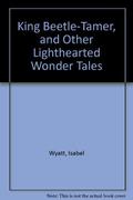 King Beetle-Tamer, and Other Lighthearted Wonder Tales by Isabel Wyatt