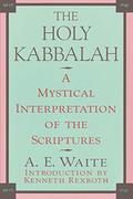 The Holy Kabbalah: A Mystical Interpretation of the Scriptures by Arthur Edward Waite