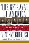 The Betrayal of America: How the Supreme Court Undermined the Constitution & Chose Our President by Vincent Bugliosi