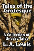Tales of the Grotesque: A Collection of Uneasy Tales by L.A. Lewis