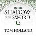 In the Shadow of the Sword: The Birth of Islam and the Rise of the Global Arab Empire by Tom Holland