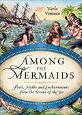 Among the Mermaids: Facts, Myths, and Enchantments from the Sirens of the Sea by Varla Ventura