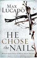 He Chose the Nails: What God Did to Win Your Heart by Max Lucado