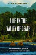 Life in the Valley of Death: The Fight to Save Tigers in a Land of Guns, Gold, and Greed by Alan Rabinowitz