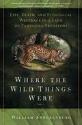 Where the Wild Things Were: Life, Death, and Ecological Wreckage in a Land of Vanishing Predators by William Stolzenburg