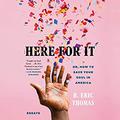 Here for It; Or, How to Save Your Soul in America: Essays by R. Eric Thomas
