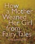 How a Mother Weaned Her Girl from Fairy Tales: and Other Stories by Kate Bernheimer