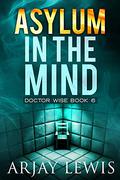 Asylum In The Mind: Doctor Wise Book 6 (Leonard Wise #6) by Arjay Lewis