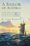 A Sailor of Austria: In Which, Without Really Intending to, Otto Prohaska Becomes Official War Hero No. 27 of the Habsburg Empire by John Biggins