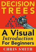 Decision Trees and Random Forests: A Visual Introduction For Beginners: A Simple Guide to Machine Learning with Decision Trees by Chris Smith