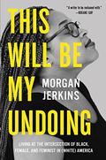 This Will Be My Undoing: Living at the Intersection of Black, Female, and Feminist in  (White) America by Morgan Jerkins