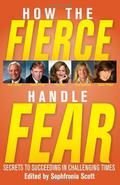 How the Fierce Handle Fear: Secrets to Succeeding in Challenging Times by Sophfronia Scott