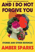 And I Do Not Forgive You: Stories & Other Revenges by Amber Sparks