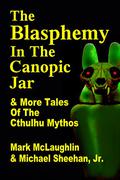 The Blasphemy in the Canopic Jar & More Tales Of The Cthulhu Mythos by Mark McLaughlin